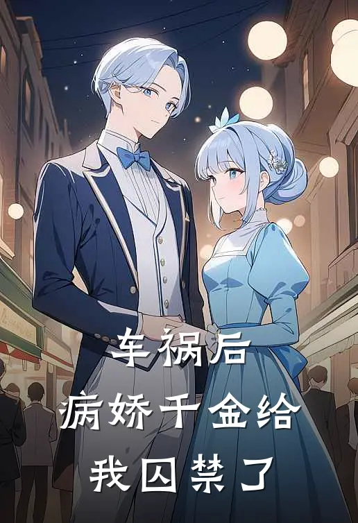 车祸后，病娇千金给我囚禁了顾言沈星落完本小说推荐_免费小说全文阅读车祸后，病娇千金给我囚禁了顾言沈星落