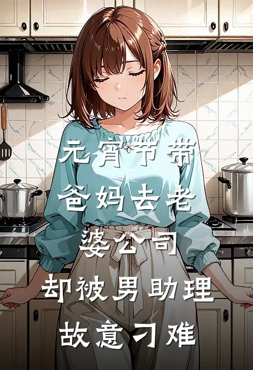 周瑶林城元宵节带爸妈去老婆公司，却被男助理故意刁难完结版在线阅读_元宵节带爸妈去老婆公司，却被男助理故意刁难全集免费在线阅读