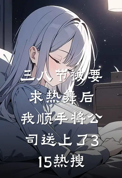 三八节被要求热舞后，我顺手将公司送上了315热搜顾部长柳如烟免费小说完整版_最新好看小说三八节被要求热舞后，我顺手将公司送上了315热搜顾部长柳如烟