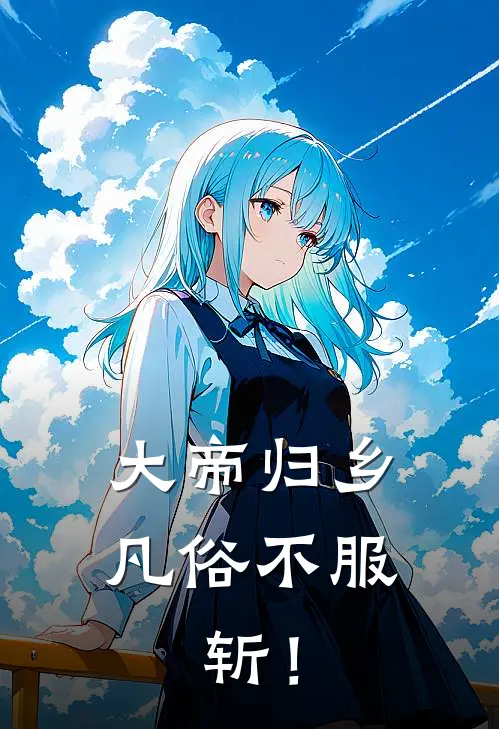 大帝归乡：凡俗不服，斩！王海龙沈寂免费小说全本阅读_小说免费完结大帝归乡：凡俗不服，斩！王海龙沈寂