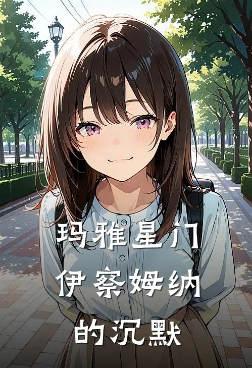 玛雅星门：伊察姆纳的沉默埃利阿斯卡洛斯全本免费完结小说_免费小说完结玛雅星门：伊察姆纳的沉默埃利阿斯卡洛斯