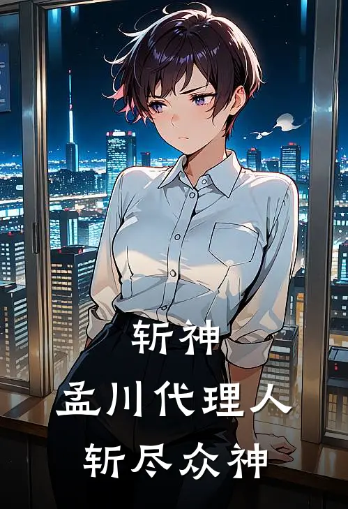 斩神，孟川代理人，斩尽众神孟小川林七夜完整免费小说_小说全文免费阅读斩神，孟川代理人，斩尽众神孟小川林七夜