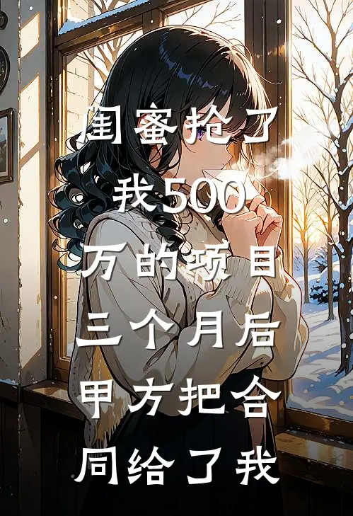 闺蜜抢了我500万的项目，三个月后甲方把合同给了我(苏雨晓晓)在线免费小说_完整版免费小说闺蜜抢了我500万的项目，三个月后甲方把合同给了我(苏雨晓晓)