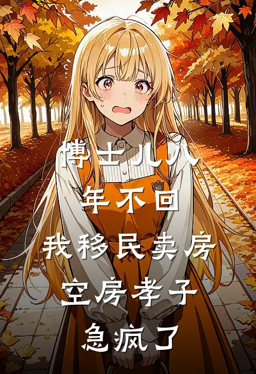 博士儿八年不回，我移民卖房：空房孝子急疯了(李明曹秀兰)完本小说_热门的小说博士儿八年不回，我移民卖房：空房孝子急疯了李明曹秀兰