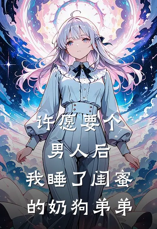 许愿要个男人后，我睡了闺蜜的奶狗弟弟苏晴陆舟完本小说免费阅读_小说完结版许愿要个男人后，我睡了闺蜜的奶狗弟弟苏晴陆舟