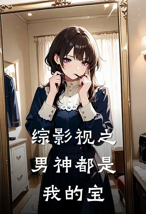 综影视之男神都是我的宝(黎敏乔晶晶)好看的完结小说_完本小说综影视之男神都是我的宝黎敏乔晶晶