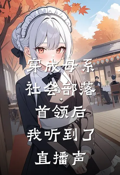 穿成母系社会部落首领后，我听到了直播声阿墨柯星晨全章节免费在线阅读_《穿成母系社会部落首领后，我听到了直播声》精彩小说