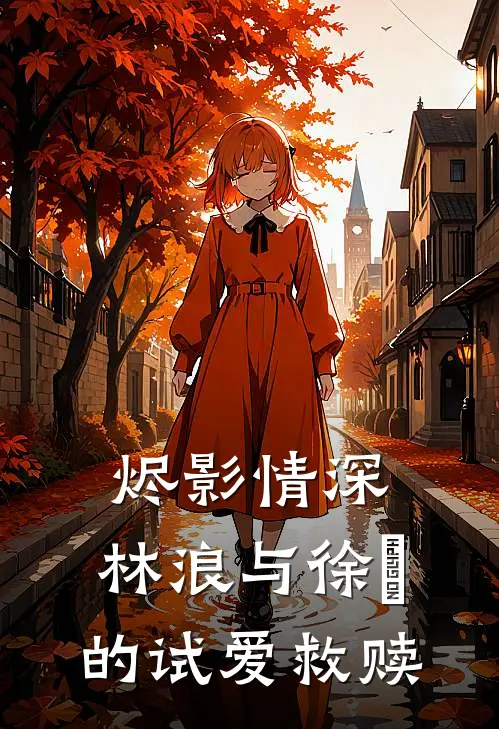 烬影情深：林浪与徐玥的试爱救赎(林浪徐玥)完本小说大全_热门小说大全烬影情深：林浪与徐玥的试爱救赎林浪徐玥