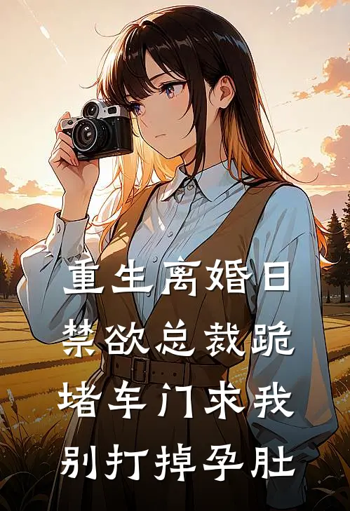 重生离婚日，禁欲总裁跪堵车门求我别打掉孕肚