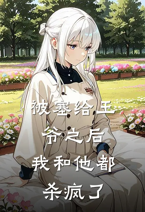 《被塞给王爷之后，我和他都杀疯了》齐王春桃_(被塞给王爷之后，我和他都杀疯了)全集在线阅读