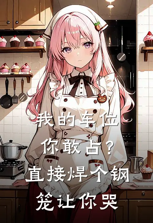 我的车位你敢占？直接焊个钢笼让你哭(陈默李丽)小说最新章节_全文免费小说我的车位你敢占？直接焊个钢笼让你哭陈默李丽