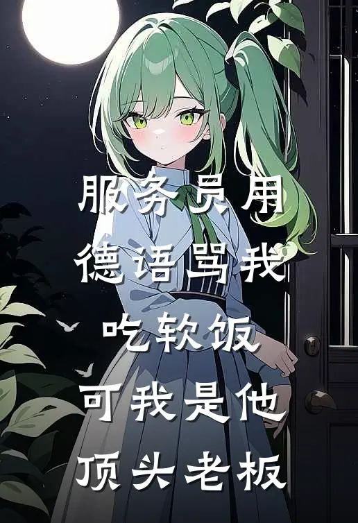 服务员用德语骂我吃软饭，可我是他顶头老板佚名佚名全本免费完结小说_免费小说完结服务员用德语骂我吃软饭，可我是他顶头老板佚名佚名