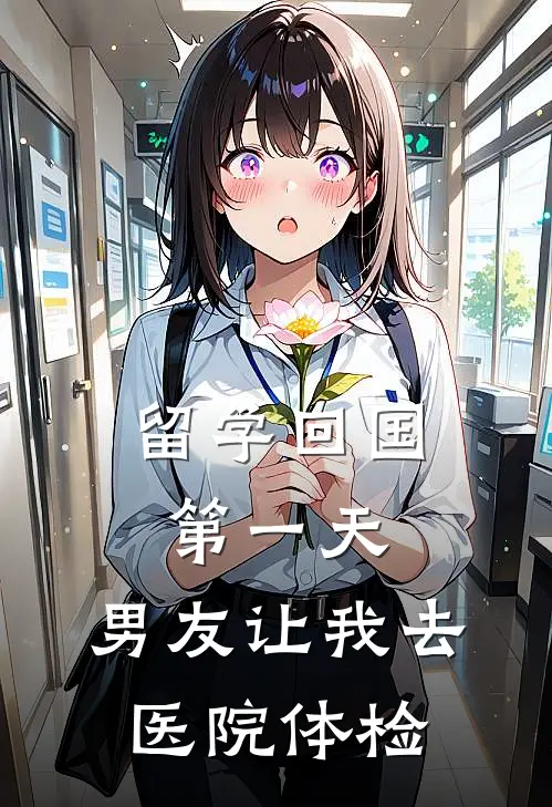 留学回国第一天，男友让我去医院体检段溪孙妍完结版小说_完结版小说留学回国第一天，男友让我去医院体检(段溪孙妍)