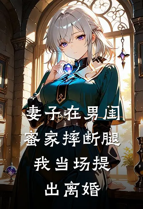 妻子在男闺蜜家摔断腿，我当场提出离婚(曹怡雯海潮)小说免费阅读_热门小说阅读妻子在男闺蜜家摔断腿，我当场提出离婚曹怡雯海潮