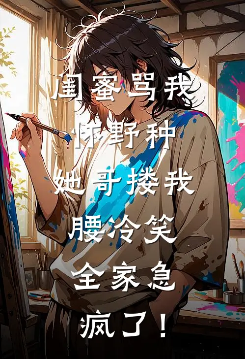 闺蜜骂我怀野种，她哥搂我腰冷笑，全家急疯了！