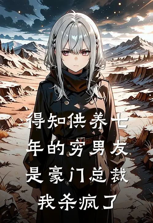 得知供养七年的穷男友是豪门总裁，我杀疯了