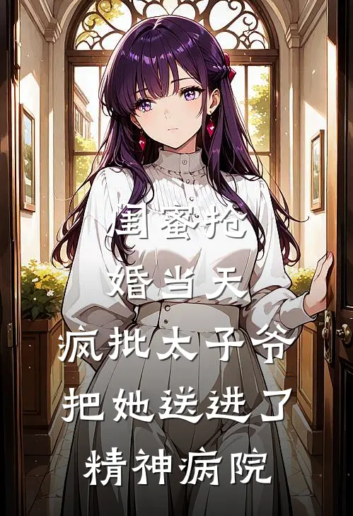 闺蜜抢婚当天，疯批太子爷把她送进了精神病院京圈顾衍免费小说大全_完结的小说闺蜜抢婚当天，疯批太子爷把她送进了精神病院(京圈顾衍)