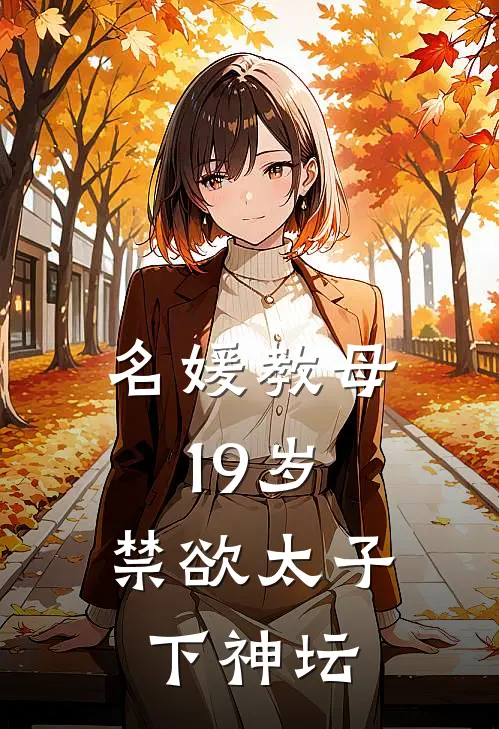名媛教母19岁，禁欲太子下神坛(夏花谢御臣)热门小说大全_免费小说大全名媛教母19岁，禁欲太子下神坛夏花谢御臣