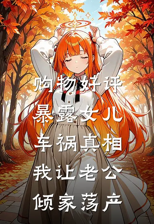 购物好评暴露女儿车祸真相，我让老公倾家荡产(初朔欧朔风)在哪看免费小说_全本免费完结小说购物好评暴露女儿车祸真相，我让老公倾家荡产初朔欧朔风