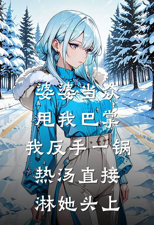 婆婆当众甩我巴掌，我反手一锅热汤直接淋她头上张兰周恒完本热门小说_小说完结版婆婆当众甩我巴掌，我反手一锅热汤直接淋她头上(张兰周恒)