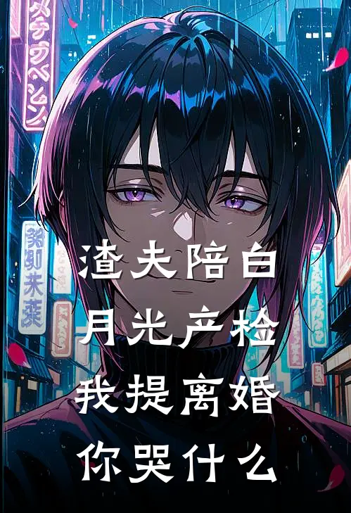 渣夫陪白月光产检，我提离婚你哭什么